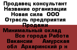 Продавец-консультант › Название организации ­ Новая сила, ООО › Отрасль предприятия ­ Продажи › Минимальный оклад ­ 20 000 - Все города Работа » Вакансии   . Амурская обл.,Архаринский р-н